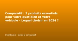 Comparatif : 3 produits essentiels pour votre quotidien et votre véhic…